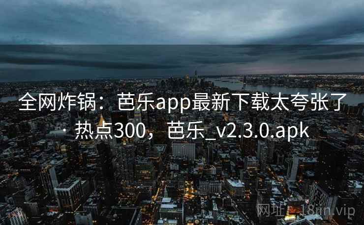 全网炸锅:芭乐app最新下载太夸张了 · 热点300,芭乐_v2.3.0.apk 全网炸锅:芭乐app最新下载太夸张了 · 热点300,芭乐_v2.3.0.apk