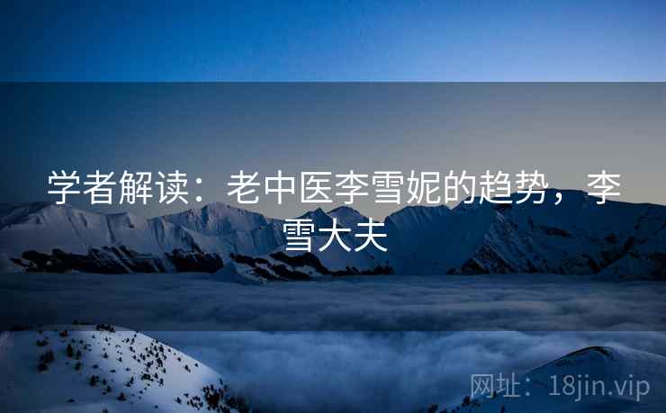 学者解读:老中医李雪妮的趋势,李雪大夫 学者解读:老中医李雪妮的趋势,李雪大夫