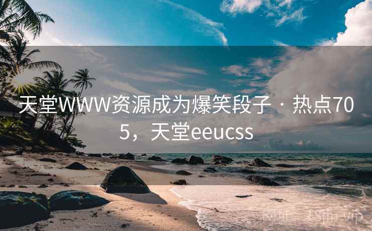 天堂WWW资源成为爆笑段子 · 热点705，天堂eeucss