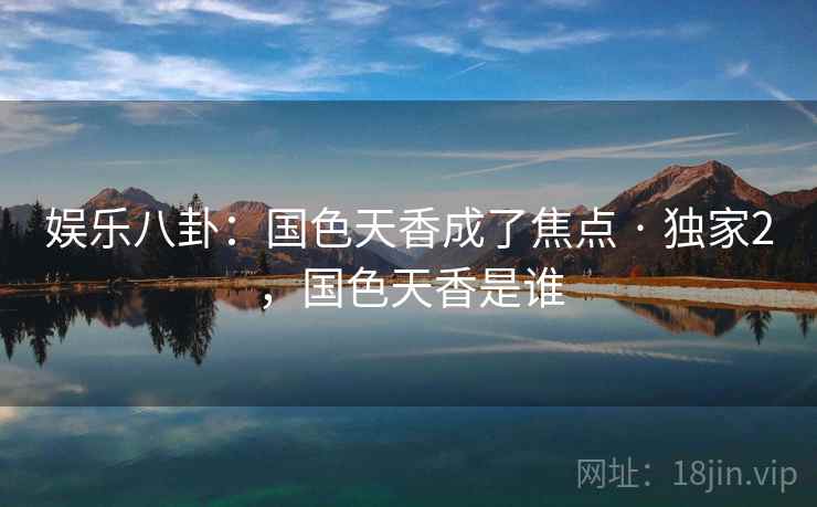 娱乐八卦:国色天香成了焦点 · 独家2,国色天香是谁 娱乐八卦:国色天香成了焦点 · 独家2,国色天香是谁