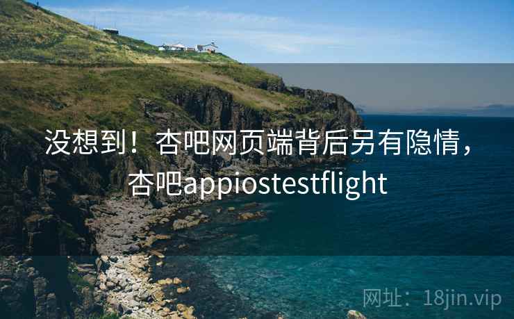 没想到!杏吧网页端背后另有隐情,杏吧appiostestflight 没想到!杏吧网页端背后另有隐情,杏吧appiostestflight