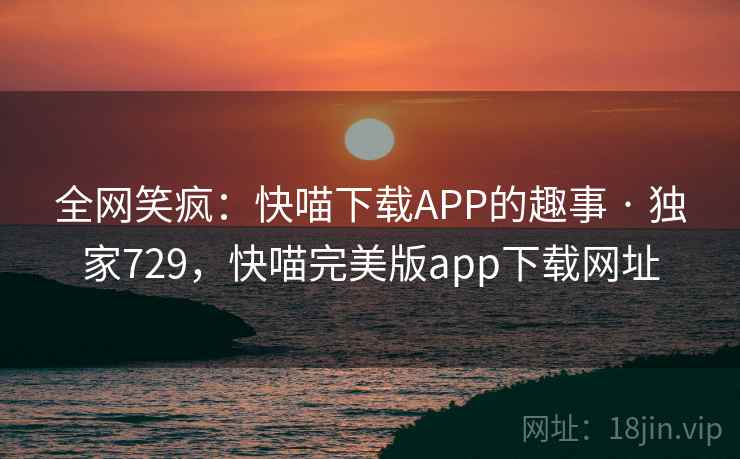 全网笑疯：快喵下载APP的趣事 · 独家729，快喵完美版app下载网址