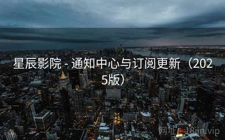 星辰影院 - 通知中心与订阅更新(2025版) 星辰影院 - 通知中心与订阅更新(2025版)