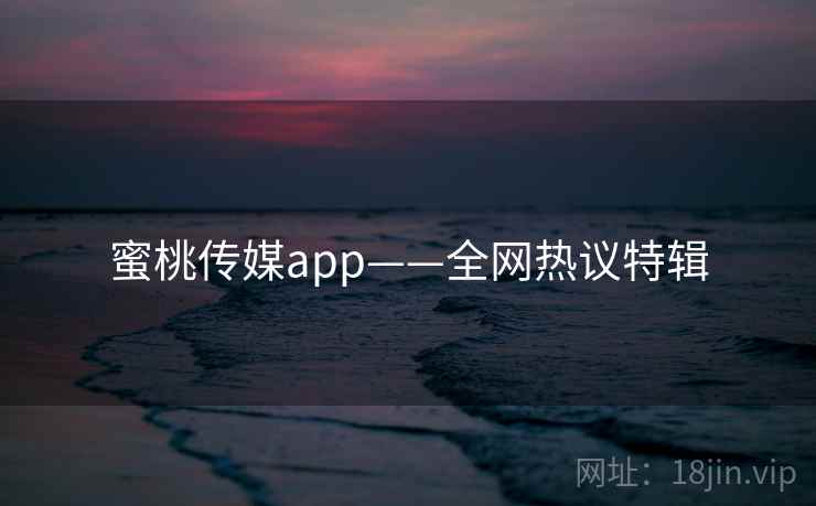 蜜桃传媒app——全网热议特辑 蜜桃传媒app——全网热议特辑
