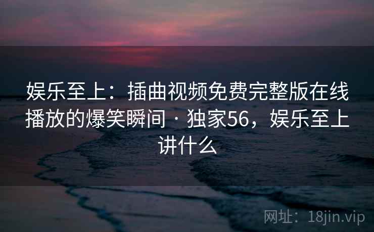 娱乐至上：插曲视频免费完整版在线播放的爆笑瞬间 · 独家56，娱乐至上讲什么