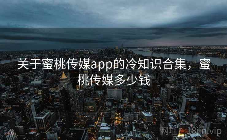 关于蜜桃传媒app的冷知识合集，蜜桃传媒多少钱