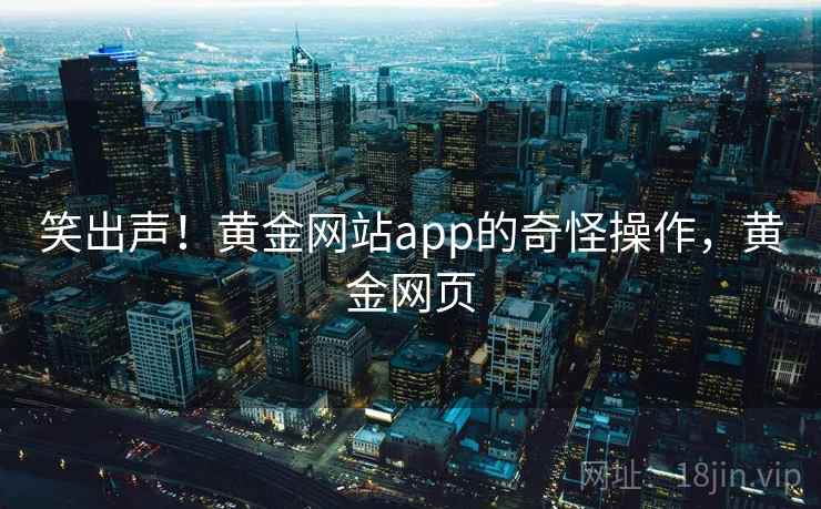 笑出声!黄金网站app的奇怪操作,黄金网页 笑出声!黄金网站app的奇怪操作,黄金网页