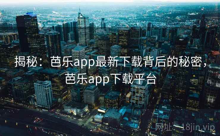 揭秘：芭乐app最新下载背后的秘密，芭乐app下载平台