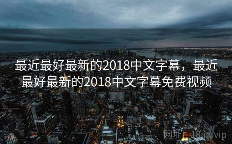 最近最好最新的2018中文字幕，最近最好最新的2018中文字幕免费视频