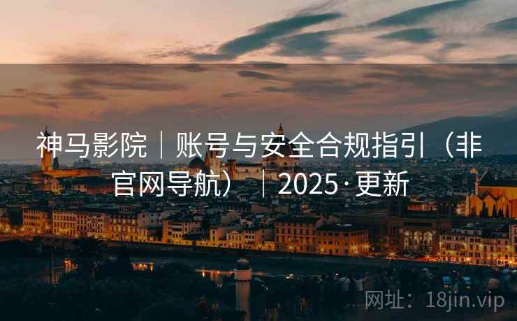 神马影院｜账号与安全合规指引（非官网导航）｜2025·更新