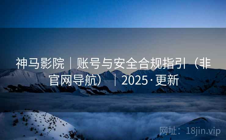 神马影院｜账号与安全合规指引（非官网导航）｜2025·更新