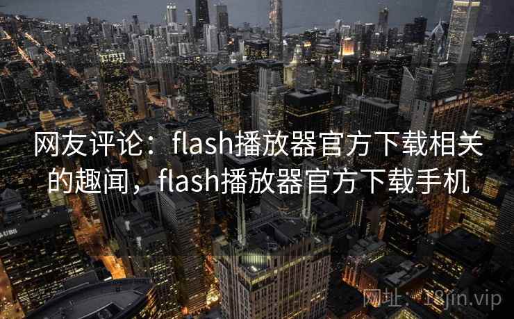 网友评论:flash播放器官方下载相关的趣闻,flash播放器官方下载手机 网友评论:flash播放器官方下载相关的趣闻,flash播放器官方下载手机