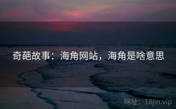 奇葩故事:海角网站,海角是啥意思 奇葩故事:海角网站,海角是啥意思