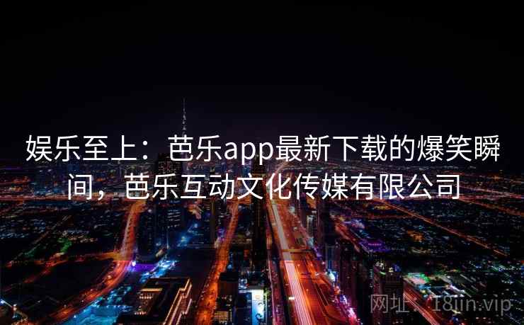 娱乐至上:芭乐app最新下载的爆笑瞬间,芭乐互动文化传媒有限公司 娱乐至上:芭乐app最新下载的爆笑瞬间,芭乐互动文化传媒有限公司