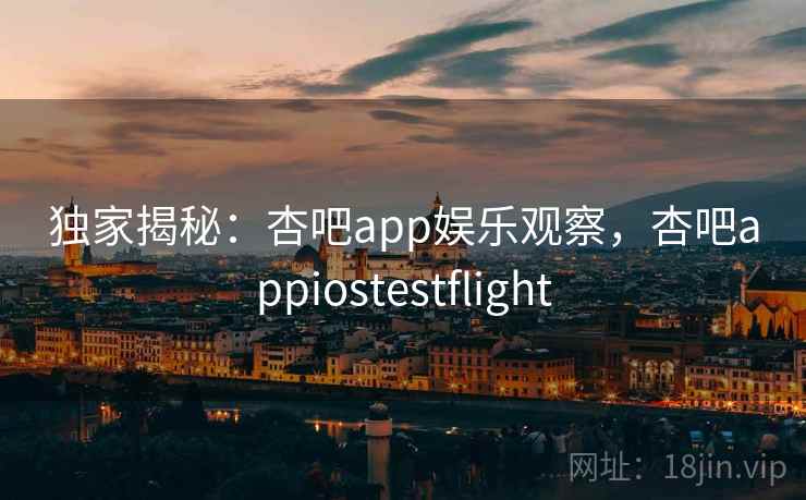 独家揭秘:杏吧app娱乐观察,杏吧appiostestflight 独家揭秘:杏吧app娱乐观察,杏吧appiostestflight