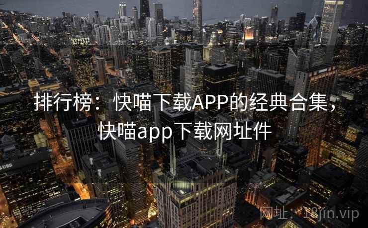 排行榜:快喵下载APP的经典合集,快喵app下载网址件 排行榜:快喵下载APP的经典合集,快喵app下载网址件