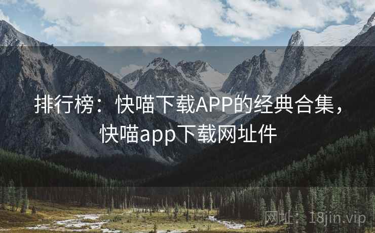 排行榜:快喵下载APP的经典合集,快喵app下载网址件 排行榜:快喵下载APP的经典合集,快喵app下载网址件