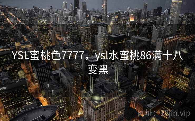 YSL蜜桃色7777,ysl水蜜桃86满十八变黑 YSL蜜桃色7777,ysl水蜜桃86满十八变黑