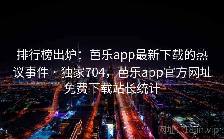 排行榜出炉:芭乐app最新下载的热议事件 · 独家704,芭乐app官方网址免费下载站长统计 排行榜出炉:芭乐app最新下载的热议事件 · 独家704,芭乐app官方网址免费下载站长统计