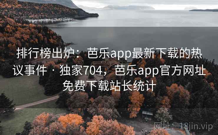 排行榜出炉:芭乐app最新下载的热议事件 · 独家704,芭乐app官方网址免费下载站长统计 排行榜出炉:芭乐app最新下载的热议事件 · 独家704,芭乐app官方网址免费下载站长统计
