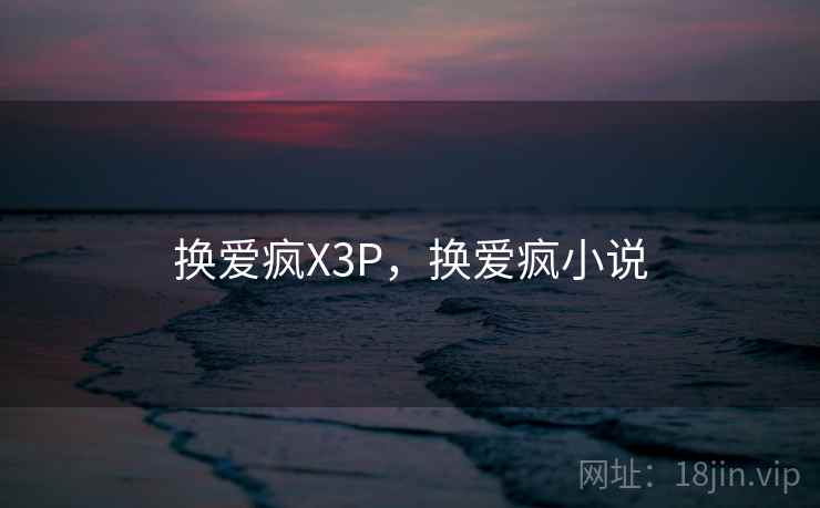 换爱疯X3P,换爱疯小说 换爱疯X3P,换爱疯小说