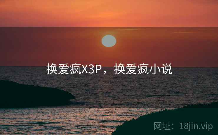 换爱疯X3P,换爱疯小说 换爱疯X3P,换爱疯小说