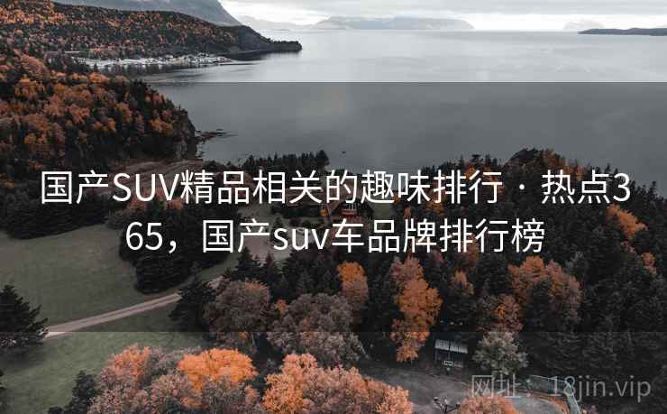国产SUV精品相关的趣味排行 · 热点365,国产suv车品牌排行榜 国产SUV精品相关的趣味排行 · 热点365,国产suv车品牌排行榜