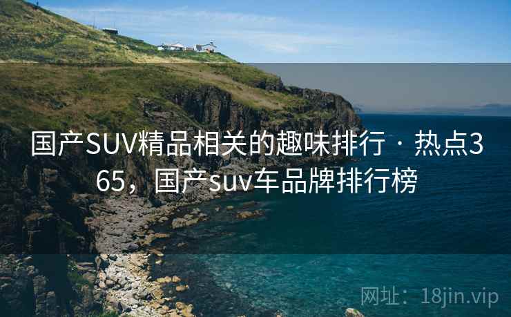 国产SUV精品相关的趣味排行 · 热点365,国产suv车品牌排行榜 国产SUV精品相关的趣味排行 · 热点365,国产suv车品牌排行榜