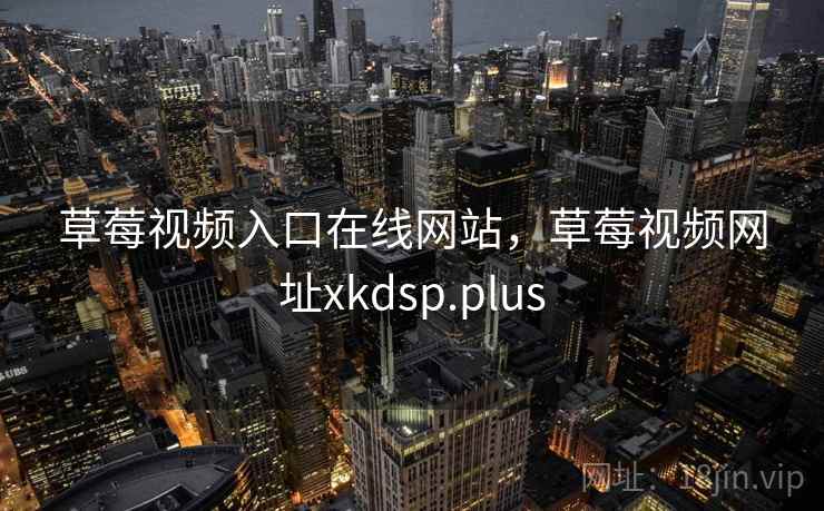 草莓视频入口在线网站，草莓视频网址xkdsp.plus