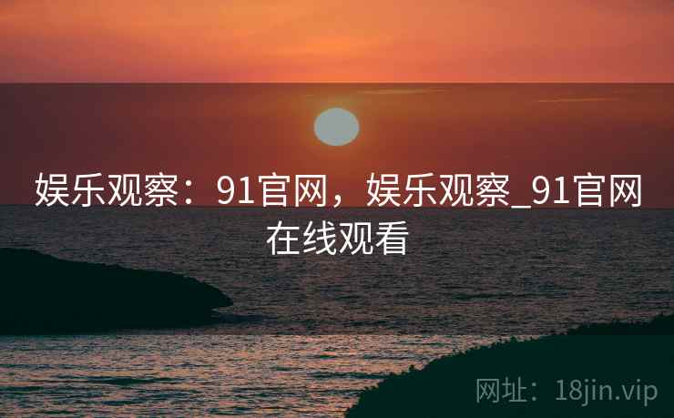 娱乐观察：91官网，娱乐观察_91官网在线观看