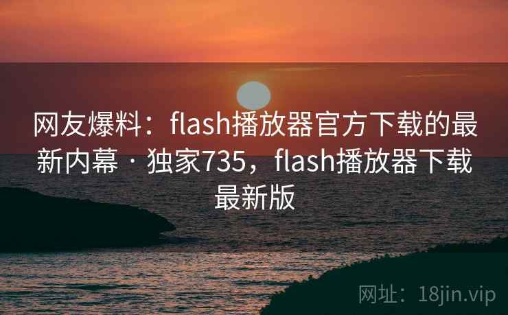 网友爆料:flash播放器官方下载的最新内幕 · 独家735,flash播放器下载最新版 网友爆料:flash播放器官方下载的最新内幕 · 独家735,flash播放器下载最新版