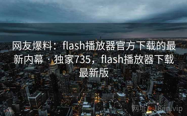网友爆料:flash播放器官方下载的最新内幕 · 独家735,flash播放器下载最新版 网友爆料:flash播放器官方下载的最新内幕 · 独家735,flash播放器下载最新版