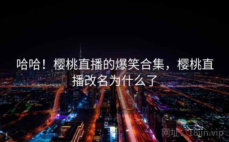 哈哈!樱桃直播的爆笑合集,樱桃直播改名为什么了 哈哈!樱桃直播的爆笑合集,樱桃直播改名为什么了