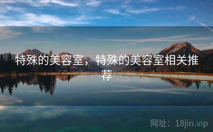 特殊的美容室,特殊的美容室相关推荐 特殊的美容室,特殊的美容室相关推荐