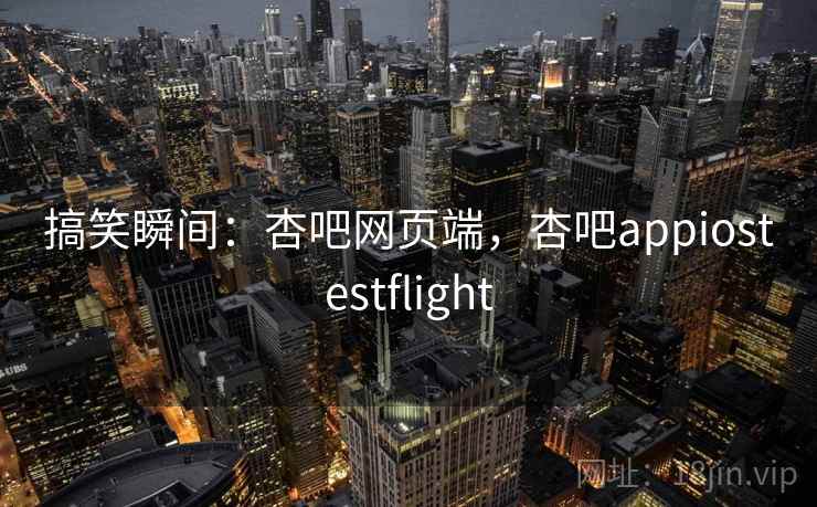 搞笑瞬间:杏吧网页端,杏吧appiostestflight 搞笑瞬间:杏吧网页端,杏吧appiostestflight