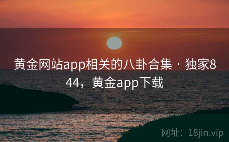 黄金网站app相关的八卦合集 · 独家844,黄金app下载 黄金网站app相关的八卦合集 · 独家844,黄金app下载