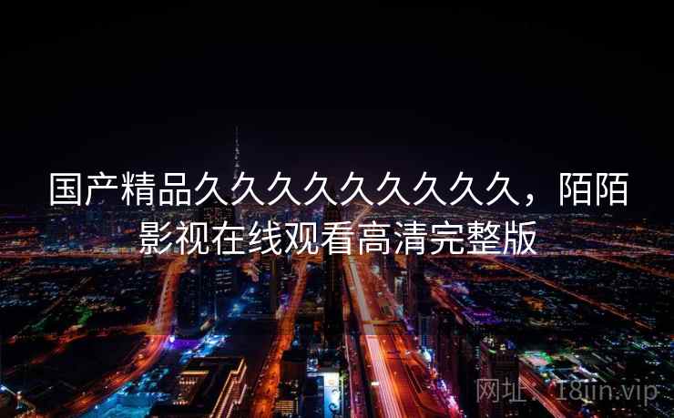 国产精品久久久久久久久久久,陌陌影视在线观看高清完整版 国产精品久久久久久久久久久,陌陌影视在线观看高清完整版