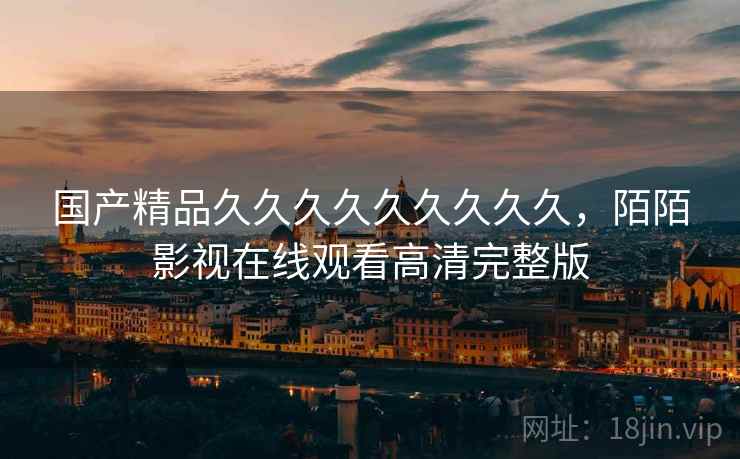 国产精品久久久久久久久久久,陌陌影视在线观看高清完整版 国产精品久久久久久久久久久,陌陌影视在线观看高清完整版