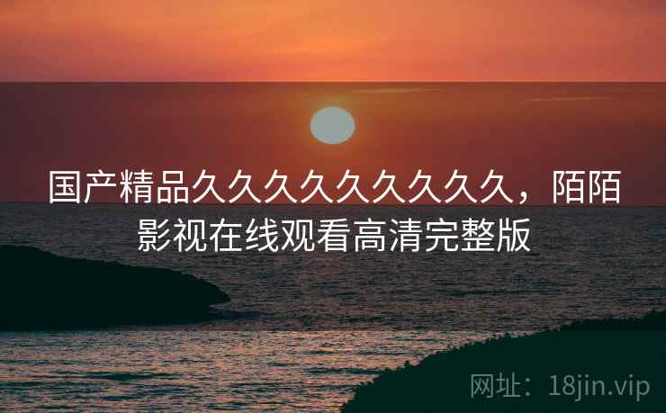 国产精品久久久久久久久久久,陌陌影视在线观看高清完整版 国产精品久久久久久久久久久,陌陌影视在线观看高清完整版