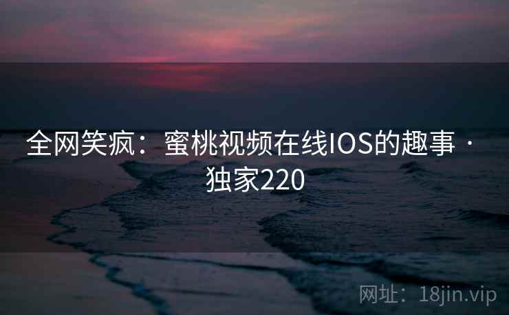 全网笑疯:蜜桃视频在线IOS的趣事 · 独家220 全网笑疯:蜜桃视频在线IOS的趣事 · 独家220