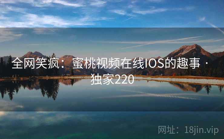 全网笑疯:蜜桃视频在线IOS的趣事 · 独家220 全网笑疯:蜜桃视频在线IOS的趣事 · 独家220